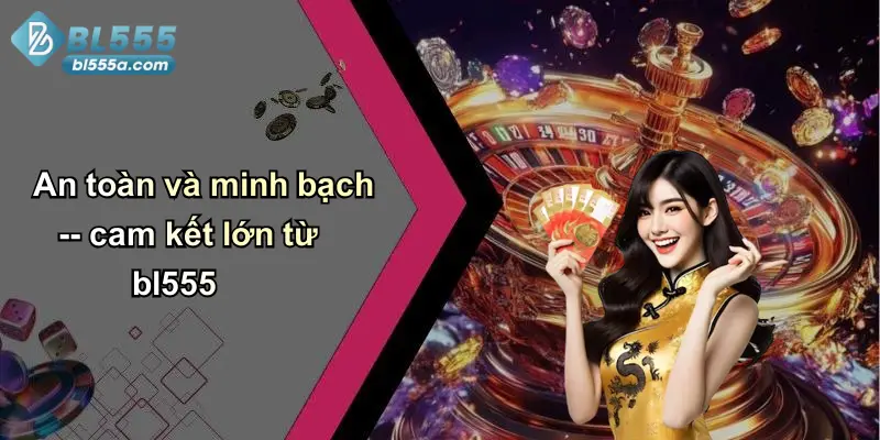 An toàn và minh bạch – cam kết lớn từ bl555