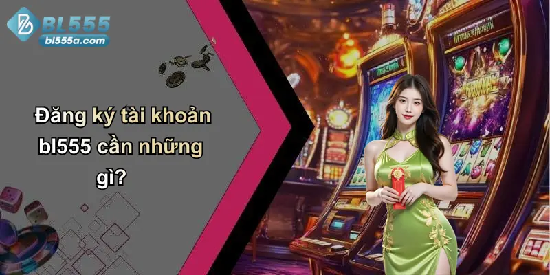 Đăng ký tài khoản bl555 cần những gì?