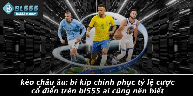 Kèo Châu Âu: Bí Kíp Chinh Phục Tỷ Lệ Cược Cổ Điển Trên BL555 Ai Cũng Nên Biết