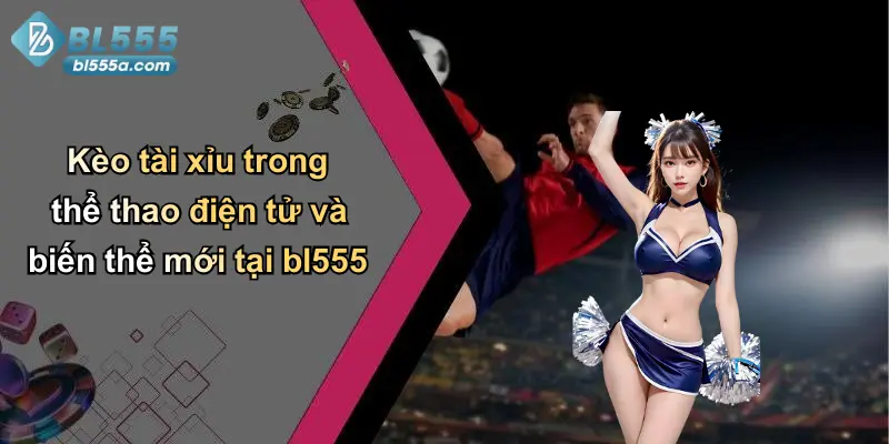 Kèo tài xỉu trong thể thao điện tử và biến thể mới tại bl555
