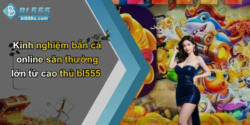 Kinh nghiệm bắn cá online săn thưởng lớn từ cao thủ bl555