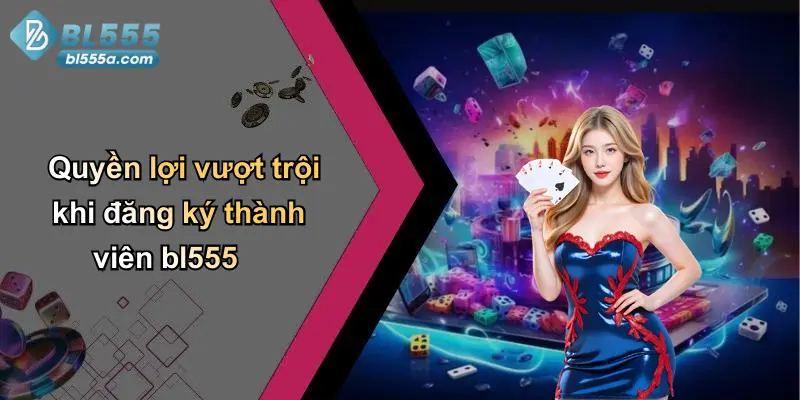 Quyền lợi vượt trội khi đăng ký thành viên bl555