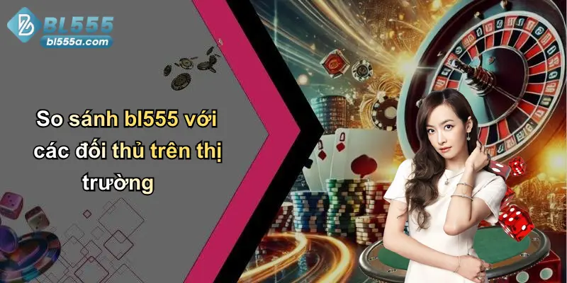 So sánh bl555 với các đối thủ trên thị trường