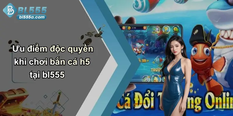 Ưu điểm độc quyền khi chơi bắn cá h5 tại bl555