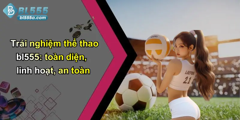 Trải nghiệm thể thao bl555: toàn diện, linh hoạt, an toàn